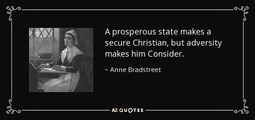 A prosperous state makes a secure Christian, but adversity makes him Consider. - Anne Bradstreet