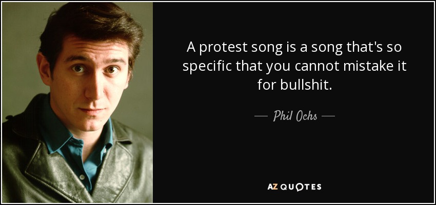 A protest song is a song that's so specific that you cannot mistake it for bullshit. - Phil Ochs