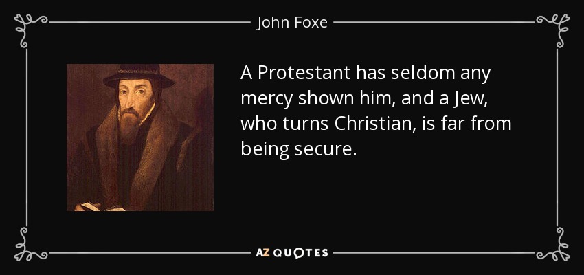 A Protestant has seldom any mercy shown him, and a Jew, who turns Christian, is far from being secure. - John Foxe