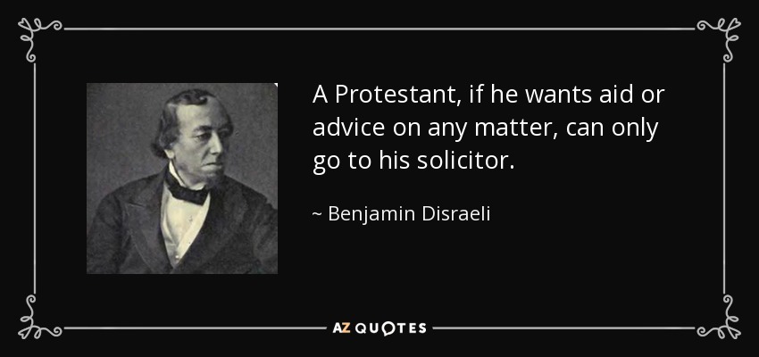 A Protestant, if he wants aid or advice on any matter, can only go to his solicitor. - Benjamin Disraeli