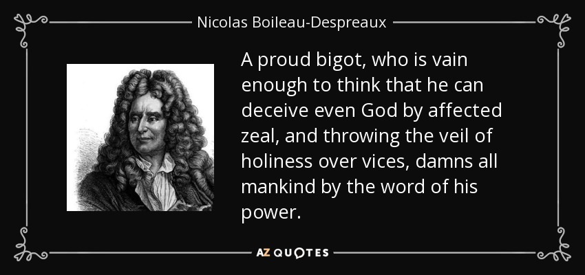 A proud bigot, who is vain enough to think that he can deceive even God by affected zeal, and throwing the veil of holiness over vices, damns all mankind by the word of his power. - Nicolas Boileau-Despreaux