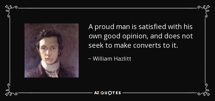 A proud man is satisfied with his own good opinion, and does not seek to make converts to it. - William Hazlitt