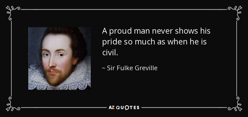 A proud man never shows his pride so much as when he is civil. - Sir Fulke Greville