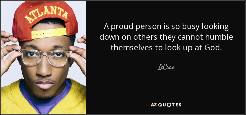 A proud person is so busy looking down on others they cannot humble themselves to look up at God. - LeCrae