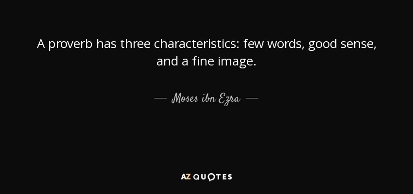 A proverb has three characteristics: few words, good sense, and a fine image. - Moses ibn Ezra