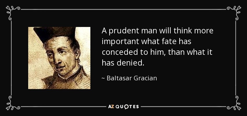 A prudent man will think more important what fate has conceded to him, than what it has denied. - Baltasar Gracian
