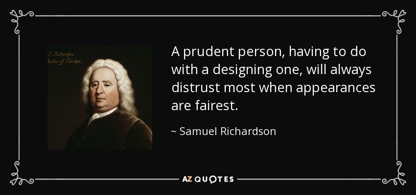 A prudent person, having to do with a designing one, will always distrust most when appearances are fairest. - Samuel Richardson