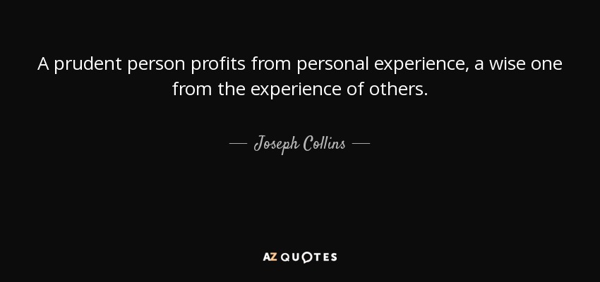 A prudent person profits from personal experience, a wise one from the experience of others. - Joseph Collins