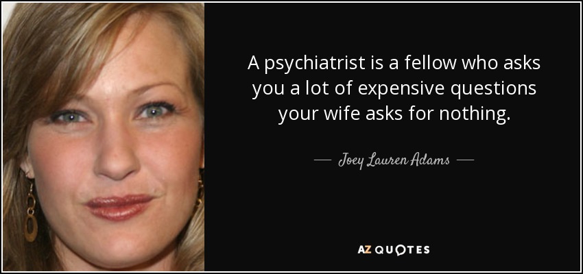 A psychiatrist is a fellow who asks you a lot of expensive questions your wife asks for nothing. - Joey Lauren Adams