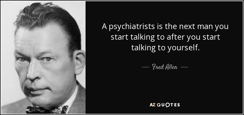A psychiatrists is the next man you start talking to after you start talking to yourself. - Fred Allen