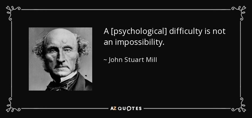 A [psychological] difficulty is not an impossibility. - John Stuart Mill