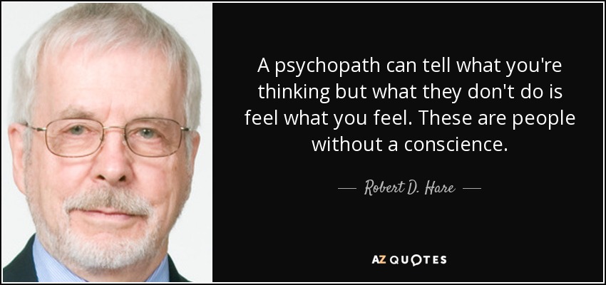 A psychopath can tell what you're thinking but what they don't do is feel what you feel. These are people without a conscience. - Robert D. Hare