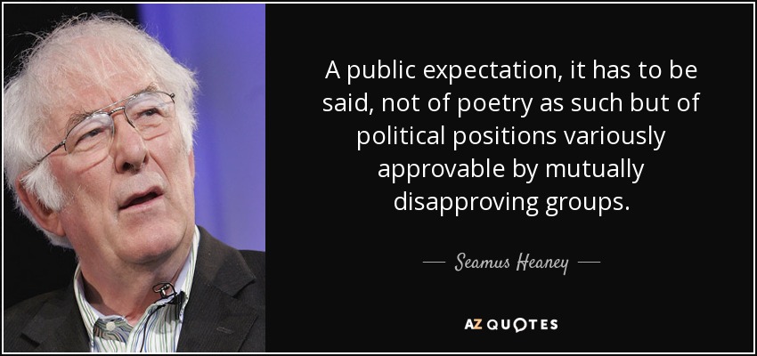 A public expectation, it has to be said, not of poetry as such but of political positions variously approvable by mutually disapproving groups. - Seamus Heaney