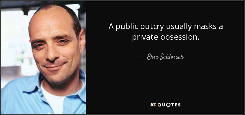 A public outcry usually masks a private obsession. - Eric Schlosser