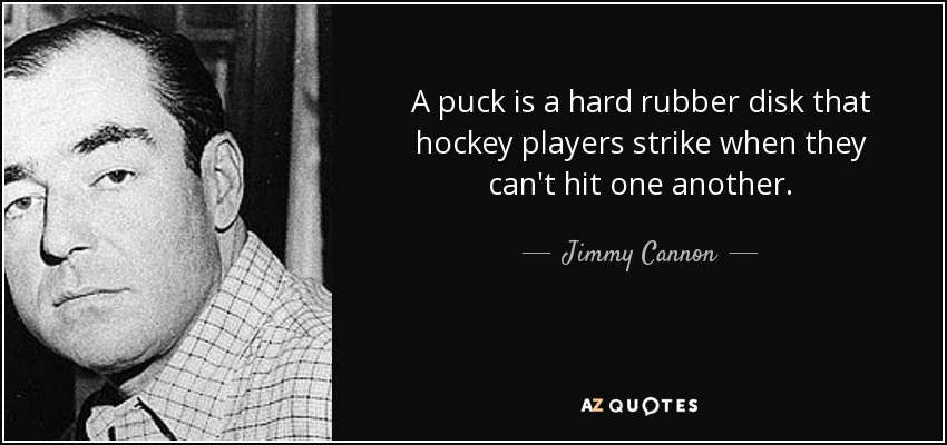 A puck is a hard rubber disk that hockey players strike when they can't hit one another. - Jimmy Cannon