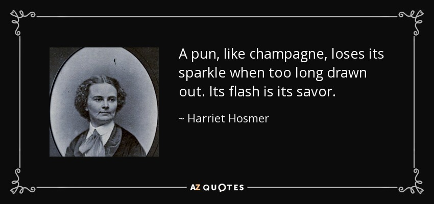 A pun, like champagne, loses its sparkle when too long drawn out. Its flash is its savor. - Harriet Hosmer