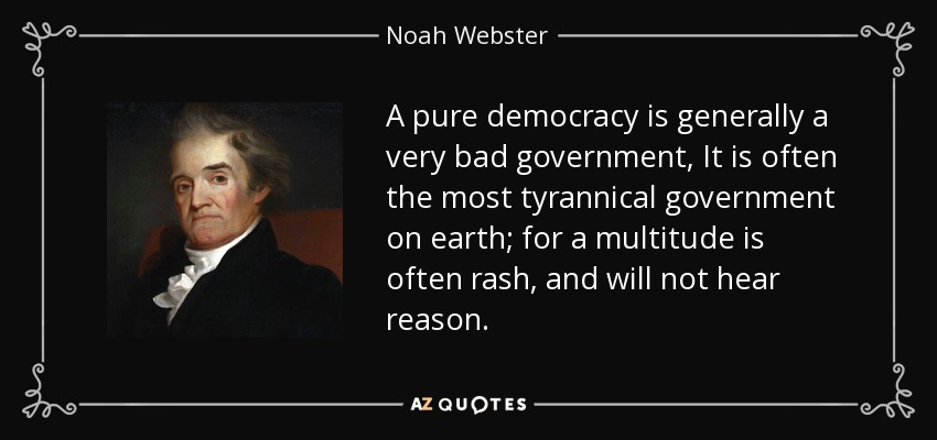 A pure democracy is generally a very bad government, It is often the most tyrannical government on earth; for a multitude is often rash, and will not hear reason. - Noah Webster