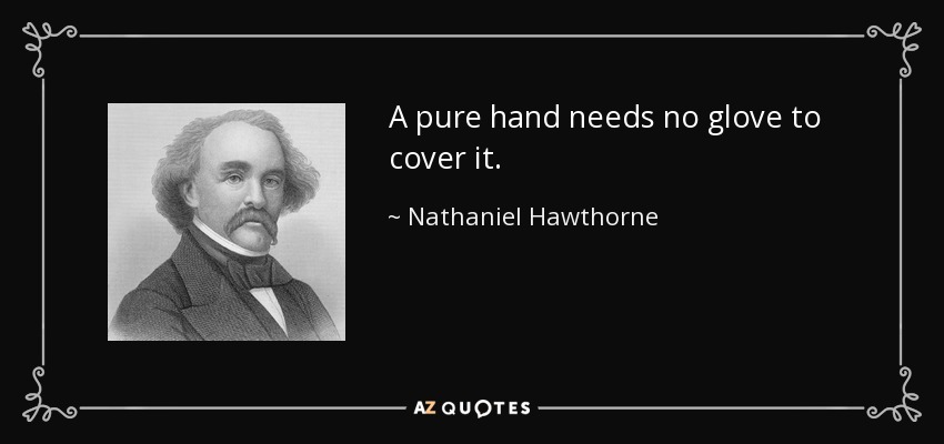 A pure hand needs no glove to cover it. - Nathaniel Hawthorne