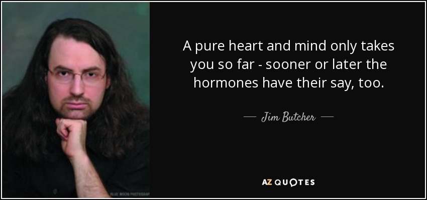 A pure heart and mind only takes you so far - sooner or later the hormones have their say, too. - Jim Butcher