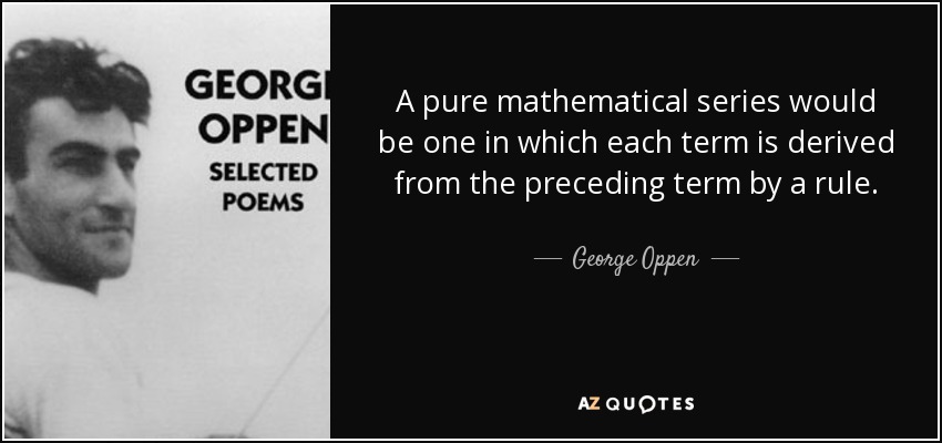A pure mathematical series would be one in which each term is derived from the preceding term by a rule. - George Oppen