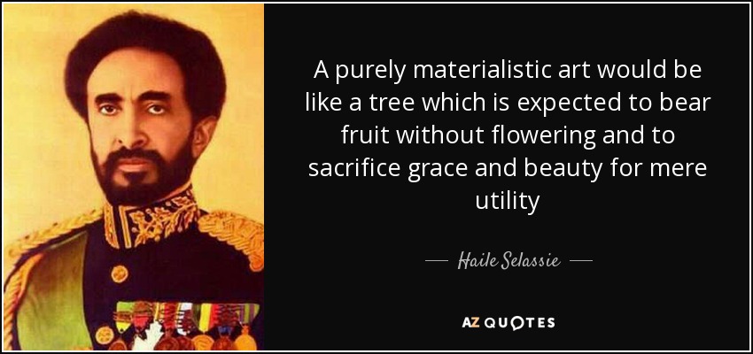 A purely materialistic art would be like a tree which is expected to bear fruit without flowering and to sacrifice grace and beauty for mere utility - Haile Selassie