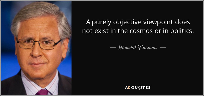 A purely objective viewpoint does not exist in the cosmos or in politics. - Howard Fineman