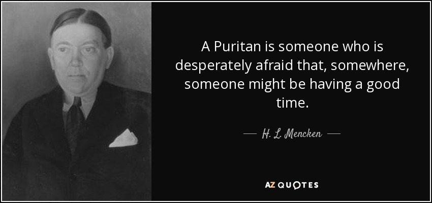 A Puritan is someone who is desperately afraid that, somewhere, someone might be having a good time. - H. L. Mencken