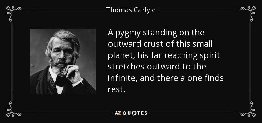 A pygmy standing on the outward crust of this small planet, his far-reaching spirit stretches outward to the infinite, and there alone finds rest. - Thomas Carlyle