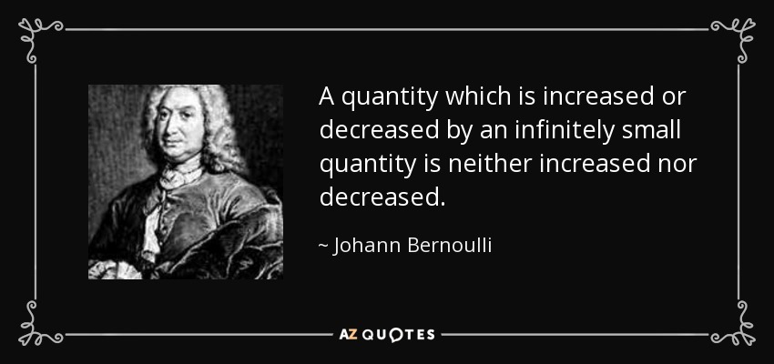 A quantity which is increased or decreased by an infinitely small quantity is neither increased nor decreased. - Johann Bernoulli
