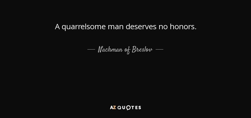 A quarrelsome man deserves no honors. - Nachman of Breslov
