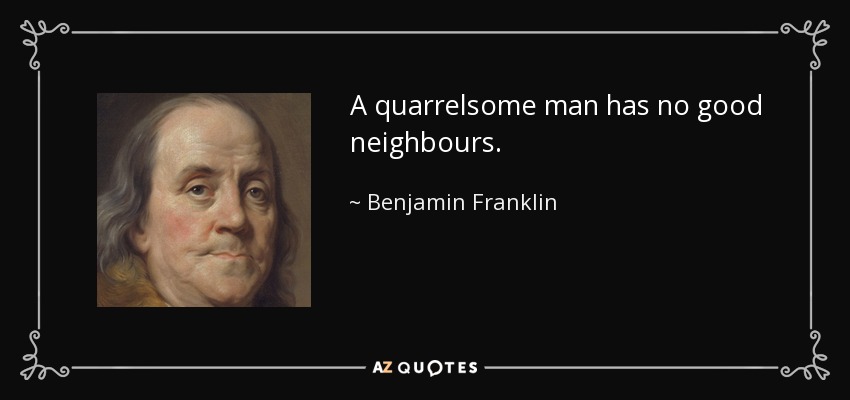 A quarrelsome man has no good neighbours. - Benjamin Franklin