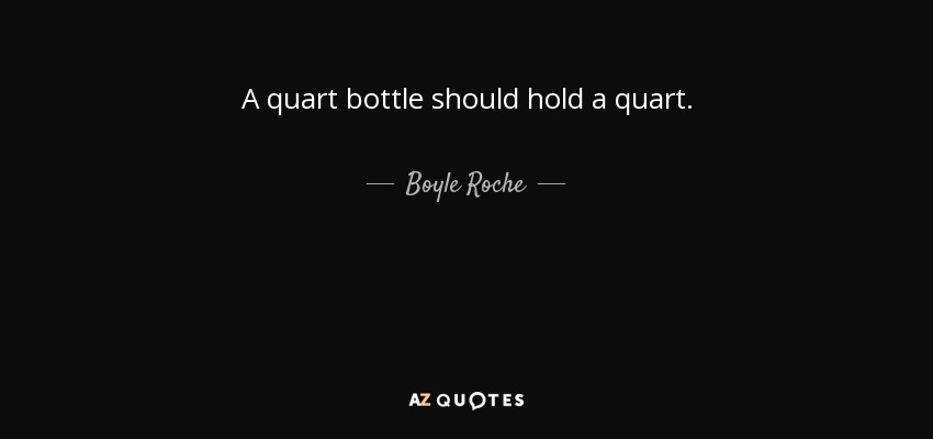 A quart bottle should hold a quart. - Boyle Roche