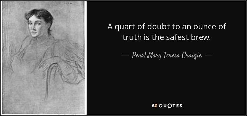 A quart of doubt to an ounce of truth is the safest brew. - Pearl Mary Teresa Craigie
