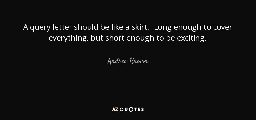 A query letter should be like a skirt. Long enough to cover everything, but short enough to be exciting. - Andrea Brown