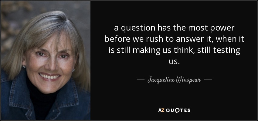 a question has the most power before we rush to answer it, when it is still making us think, still testing us. - Jacqueline Winspear