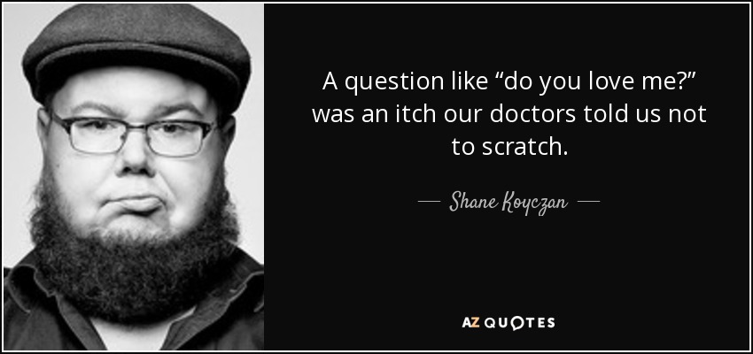 A question like “do you love me?” was an itch our doctors told us not to scratch. - Shane Koyczan