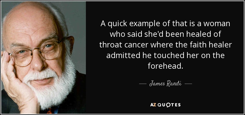 A quick example of that is a woman who said she'd been healed of throat cancer where the faith healer admitted he touched her on the forehead. - James Randi