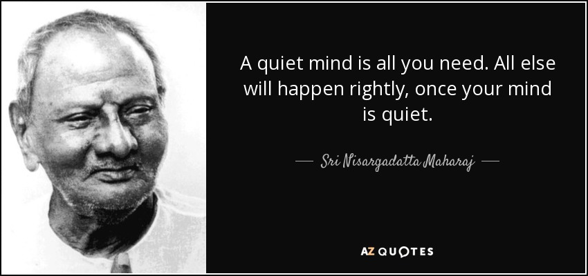A quiet mind is all you need. All else will happen rightly, once your mind is quiet. - Sri Nisargadatta Maharaj