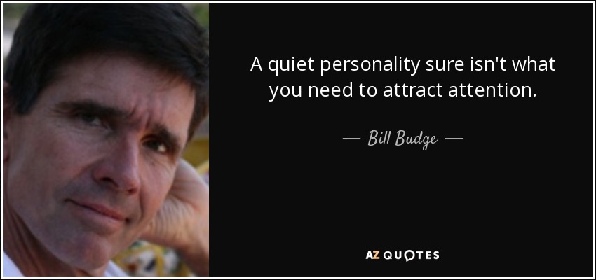 A quiet personality sure isn't what you need to attract attention. - Bill Budge