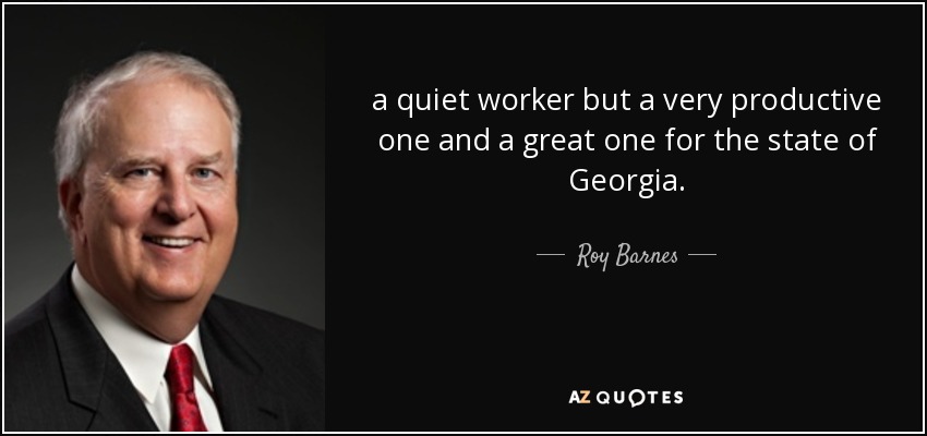 a quiet worker but a very productive one and a great one for the state of Georgia. - Roy Barnes