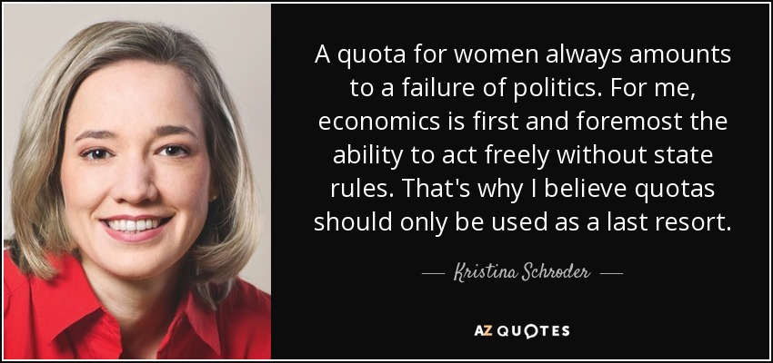 A quota for women always amounts to a failure of politics. For me, economics is first and foremost the ability to act freely without state rules. That's why I believe quotas should only be used as a last resort. - Kristina Schroder