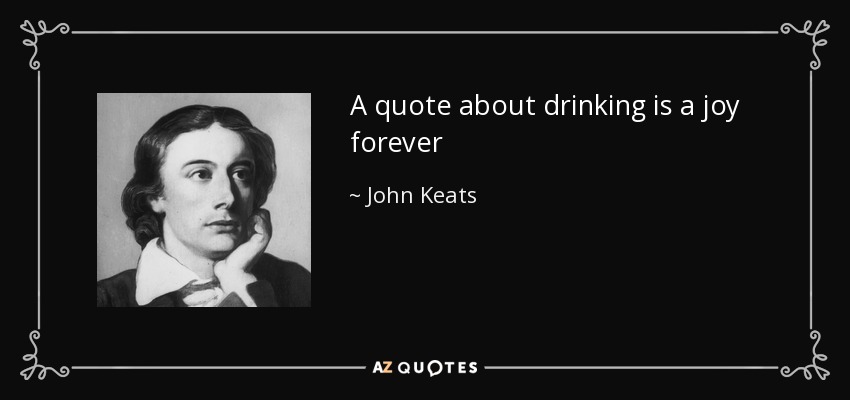 A quote about drinking is a joy forever - John Keats