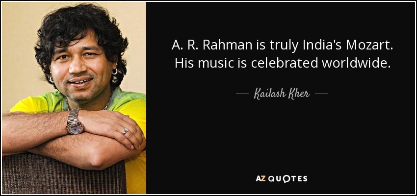 A. R. Rahman is truly India's Mozart. His music is celebrated worldwide. - Kailash Kher