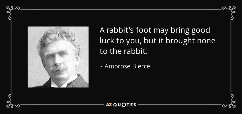 A rabbit's foot may bring good luck to you, but it brought none to the rabbit. - Ambrose Bierce