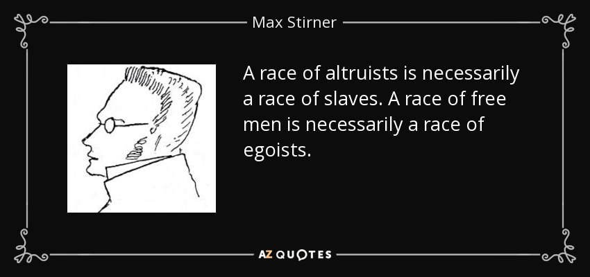 A race of altruists is necessarily a race of slaves. A race of free men is necessarily a race of egoists. - Max Stirner