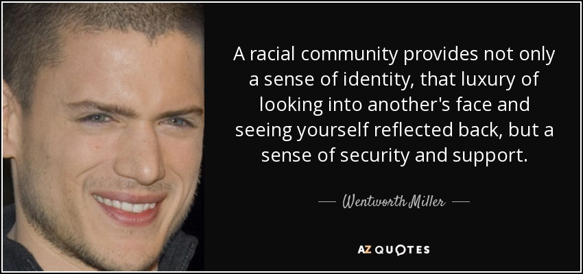 A racial community provides not only a sense of identity, that luxury of looking into another's face and seeing yourself reflected back, but a sense of security and support. - Wentworth Miller