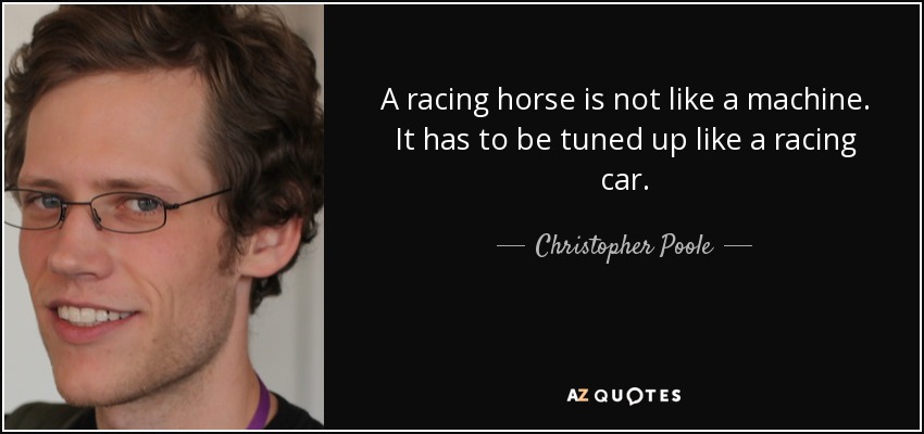 A racing horse is not like a machine. It has to be tuned up like a racing car. - Christopher Poole