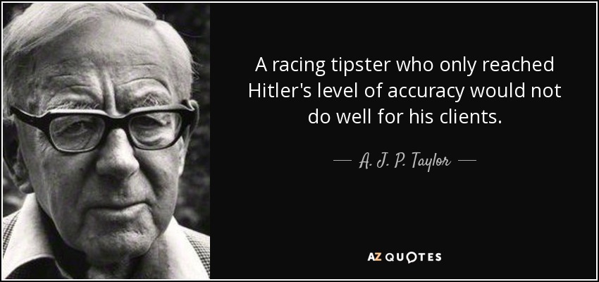A racing tipster who only reached Hitler's level of accuracy would not do well for his clients. - A. J. P. Taylor