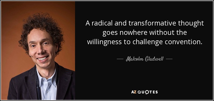 A radical and transformative thought goes nowhere without the willingness to challenge convention. - Malcolm Gladwell