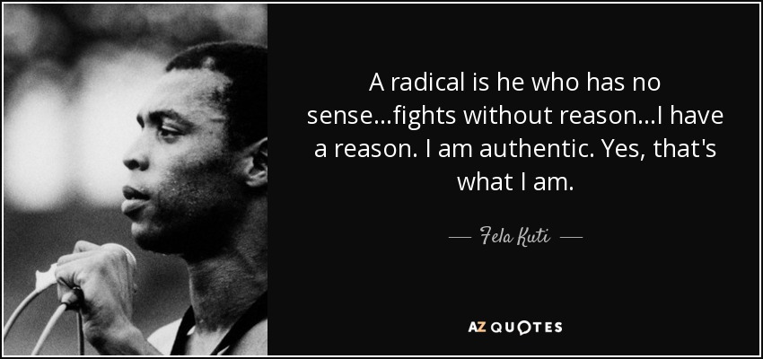 A radical is he who has no sense...fights without reason...I have a reason. I am authentic. Yes, that's what I am. - Fela Kuti